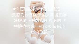 ★☆震撼福利☆★校园厕拍❤️变态哥躲在图书馆女厕偷拍学妹尿尿,还把她们刚换下的卫生护垫捡来一顿猛吸,最后用她打飞机