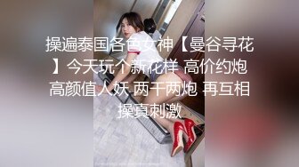 操遍泰国各色女神【曼谷寻花】今天玩个新花样 高价约炮高颜值人妖 两干两炮 再互相操真刺激