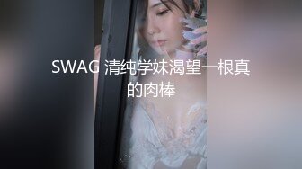 SWAG 清纯学妹渴望一根真的肉棒