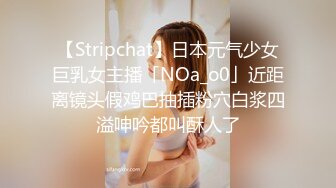 【Stripchat】日本元气少女巨乳女主播「NOa_o0」近距离镜头假鸡巴抽插粉穴白浆四溢呻吟都叫酥人了