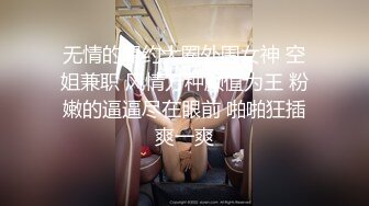 无情的屌约大圈外围女神 空姐兼职 风情万种颜值为王 粉嫩的逼逼尽在眼前 啪啪狂插爽一爽