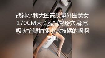 战神小利大圈高质量外围美女170CM大长腿扭臀掰穴,舔屌吸吮抬腿抽插小穴被操的啊啊直叫