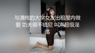 与清纯的大学女友出租屋内做爱 功夫很不错尼 叫声超级淫荡