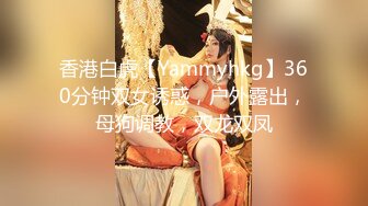 香港白虎【Yammyhkg】360分钟双女诱惑，户外露出，母狗调教，双龙双凤