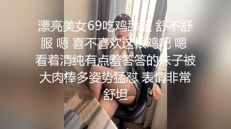 漂亮美女69吃鸡舔逼 舒不舒服 嗯 喜不喜欢这根鸡吧 嗯 看着清纯有点羞答答的妹子被大肉棒多姿势猛怼 表情非常舒坦