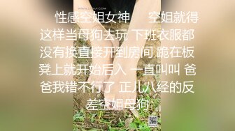 ❤️性感空姐女神❤️空姐就得这样当母狗去玩 下班衣服都没有换直接开到房间 跪在板凳上就开始后入 一直叫叫 爸爸我错不行了 正儿八经的反差空姐母狗