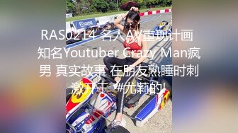 RAS0214 名人AV重现计画 知名Youtuber Crazy Man疯男 真实故事 在朋友熟睡时刺激开干  #尤莉的!