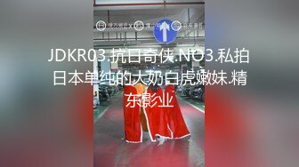 JDKR03.抗日奇侠.NO3.私拍日本单纯的大奶白虎嫩妹.精东影业