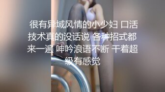  很有异域风情的小少妇 口活技术真的没话说 各种招式都来一遍 呻吟浪语不断 干着超级有感觉