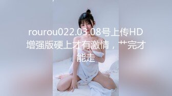 rourou022.03.08号上传HD增强版硬上才有激情，艹完才能走