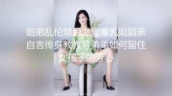 姐弟乱伦禁忌之爱爆乳姐姐亲自言传身教教导弟弟如何留住女孩子的芳心