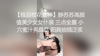 【极品校花女神】静苏苏高颜值美少女女仆装 三点全露 小穴蜜汁亮晶晶 阳具抽插泛浆失禁