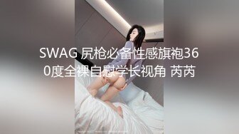 SWAG 尻枪必备性感旗袍360度全裸自慰学长视角 芮芮