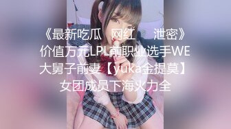 《最新吃瓜✅网红㊙️泄密》价值万元LPL前职业选手WE大舅子前妻【yuka金提莫】女团成员下海火力全