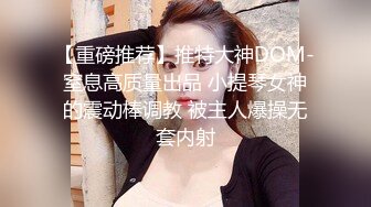 【重磅推荐】推特大神DOM-窒息高质量出品 小提琴女神的震动棒调教 被主人爆操无套内射