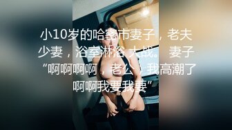 小10岁的哈密市妻子，老夫少妻，浴室淋浴 大战。 妻子“啊啊啊啊，老公，我高潮了啊啊我要我要”