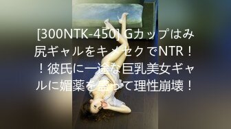 [300NTK-450] Gカップはみ尻ギャルをキメセクでNTR！！彼氏に一途な巨乳美女ギャルに媚薬を盛って理性崩壊！