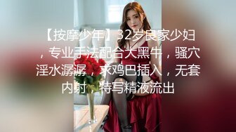 【按摩少年】32岁良家少妇，专业手法配合大黑牛，骚穴淫水潺潺，求鸡巴插入，无套内射，特写精液流出