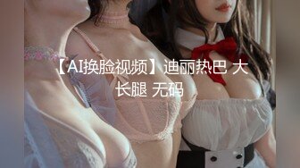 【AI换脸视频】迪丽热巴 大长腿 无码