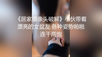 《居家摄像头破解》小伙带着漂亮的女盆友 各种姿势啪啪连干两炮