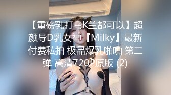 【重磅乳打乌K兰都可以】超颜导D乳女神『Milky』最新付费私拍 极品爆乳啪啪 第二弹 高清720P原版 (2)