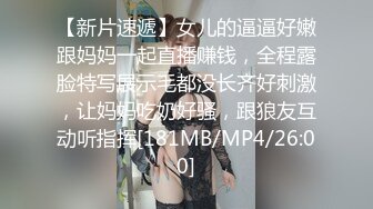 【新片速遞】女儿的逼逼好嫩跟妈妈一起直播赚钱，全程露脸特写展示毛都没长齐好刺激，让妈妈吃奶好骚，跟狼友互动听指挥[181MB/MP4/26:00]