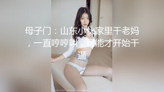 母子门：山东小伙家里干老妈，一直哼哼叫，可能才开始干逼