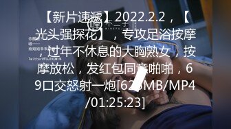 【新片速遞】2022.2.2，【光头强探花】，专攻足浴按摩，过年不休息的大胸熟女，按摩放松，发红包同意啪啪，69口交怒射一炮[626MB/MP4/01:25:23]