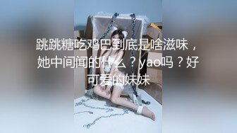 跳跳糖吃鸡巴到底是啥滋味，她中间闻的什么？yao吗？好可爱的妹妹