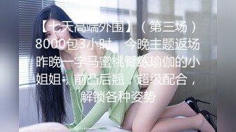 【七天高端外围】（第三场）8000包3小时，今晚主题返场昨晚一字马蜜桃臀练瑜伽的小姐姐，前凸后翘，超级配合，解锁各种姿势