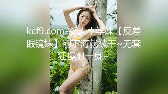 kcf9.com-新人小学妹【反差眼镜妹】刚下海就被干~无套狂操射一身~