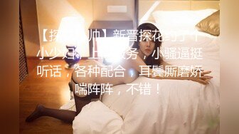 【探花小帅】新晋探花约了个小少妇，上门服务，小骚逼挺听话，各种配合，耳鬓厮磨娇喘阵阵，不错！