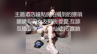 主題酒店鐘點房拍攝到的猥瑣眼鏡哥與女友開房愛愛 互舔互插愛撫爽的欲仙欲死 露臉高清