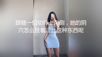 跟随一位幼师上沟侧，她的阴穴怎么挂着淫丝这种东西呢