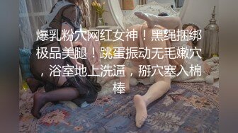 爆乳粉穴网红女神！黑绳捆绑极品美腿！跳蛋振动无毛嫩穴，浴室地上洗逼，掰穴塞入棉棒