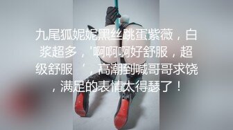 九尾狐妮妮黑丝跳蛋紫薇，白浆超多，'啊啊啊好舒服，超级舒服‘，高潮到喊哥哥求饶，满足的表情太得瑟了！