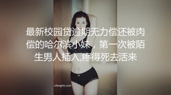 最新校园贷逾期无力偿还被肉偿的哈尔滨小妹，第一次被陌生男人插入,疼得死去活来