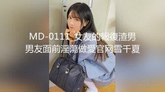 MD-0111_女友的報復渣男男友面前淫蕩做愛官网雪千夏