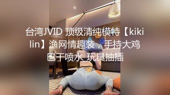 台湾JVID 顶级清纯模特【kikilin】渔网情趣装，手持大鸡巴干喷水_玩具抽插