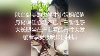 肤白貌美的大学生小姐姐颜值身材俱佳心动不已，白皙性感大长腿坐在床上看的兽性大发躺着享受吸吮揉捏抽插