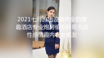 2021七月流出设备齐全的情趣酒店专业炮房偷拍胖哥大战性感情趣内衣女炮友