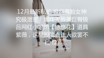 12月最新私拍 极品露脸女神究极泄密！爆炸无敌美巨臀极品网红小姐姐【悠悠花】道具紫薇，这屁股简直让人欲罢不能 (2)