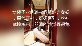 女装子--涵曦-- 霸气魅力女妖，黑丝开档，挺拔豪乳，丝袜摩擦鸡巴，丝滑的感觉弄得龟头爽喷妖液！