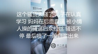 这个骚货太骚了 儿子在认真学习 妈妈在后面露逼 被小情人操的骚逼白浆拉丝 骚话不停 最后喷了一股白浆出来