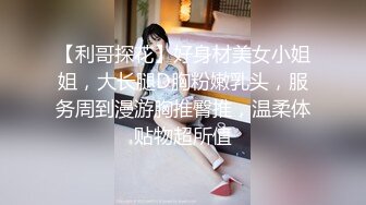 【利哥探花】好身材美女小姐姐，大长腿D胸粉嫩乳头，服务周到漫游胸推臀推，温柔体贴物超所值