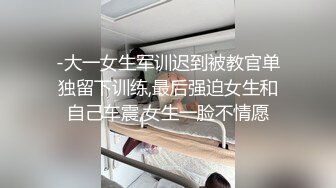 -大一女生军训迟到被教官单独留下训练,最后强迫女生和自己车震,女生一脸不情愿