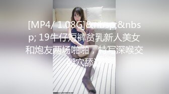 [MP4/ 1.08G]&nbsp;&nbsp; 19牛仔短裤贫乳新人美女和炮友两场啪啪，特写深喉交掰穴舔逼