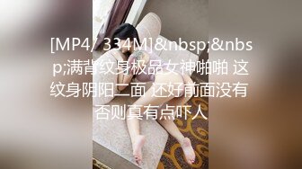 [MP4/ 334M]&nbsp;&nbsp;满背纹身极品女神啪啪 这纹身阴阳二面 还好前面没有 否则真有点吓人