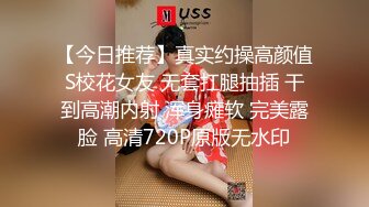 【今日推荐】真实约操高颜值S校花女友 无套扛腿抽插 干到高潮内射 浑身瘫软 完美露脸 高清720P原版无水印