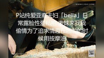 P站纯爱亚裔夫妇「bella」日常露脸性爱私拍 表妹来找我偷情为了追求情趣在啪啪的时候用按摩油